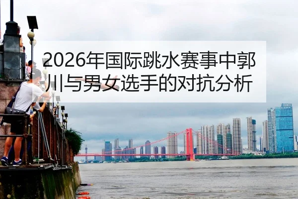 2026年国际跳水赛事中郭川与男女选手的对抗分析