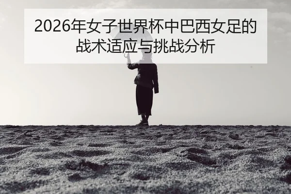 nian-nv-zi-shi-jie-bei-zhong-ba-xi-nv-zu-de-zhan-shu-shi-ying-yu-tiao-zhan-fen-xi-2-213.jpg