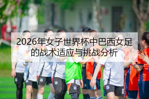 2026年女子世界杯中巴西女足的战术适应与挑战分析
