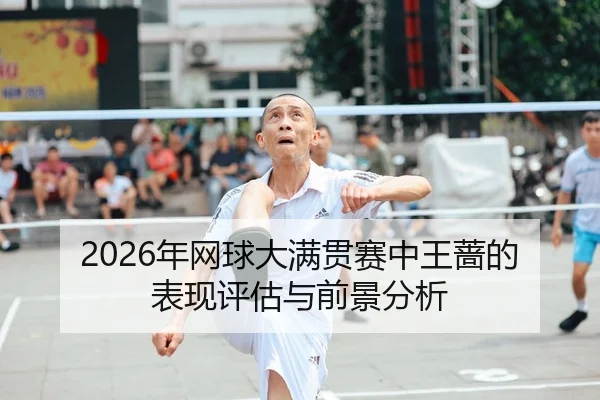 2026年网球大满贯赛中王蔷的表现评估与前景分析