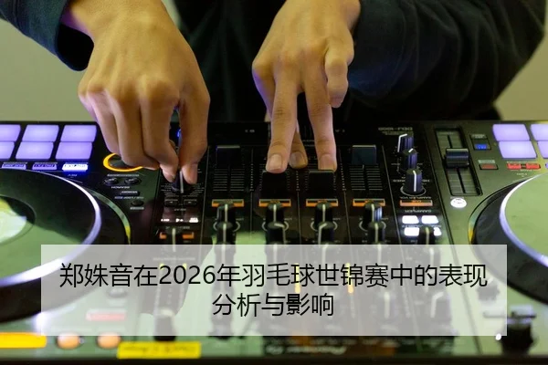 郑姝音在2026年羽毛球世锦赛中的表现分析与影响