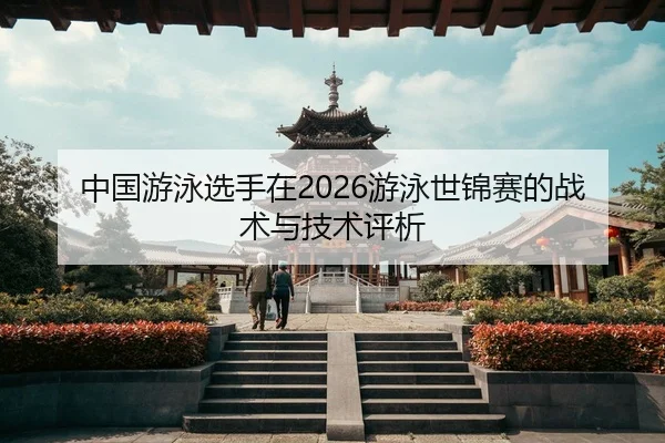中国游泳选手在2026游泳世锦赛的战术与技术评析