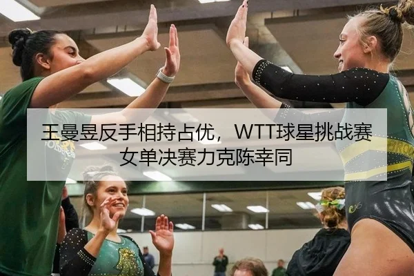 王曼昱反手相持占优，WTT球星挑战赛女单决赛力克陈幸同
