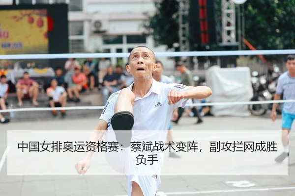 中国女排奥运资格赛：蔡斌战术变阵，副攻拦网成胜负手