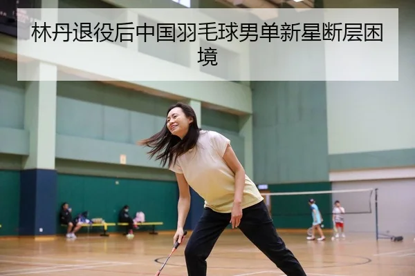 林丹退役后中国羽毛球男单新星断层困境