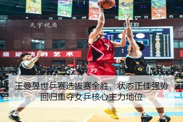 王曼昱世乒赛选拔赛全胜，状态正佳强势回归重夺女乒核心主力地位