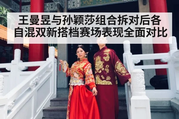 王曼昱与孙颖莎组合拆对后各自混双新搭档赛场表现全面对比